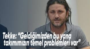 Tekke: “Geldiğimizden bu yana takımımızın temel problemleri var”
