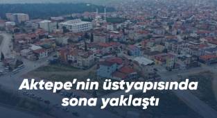 Aktepe’nin üstyapısında sona yaklaştı