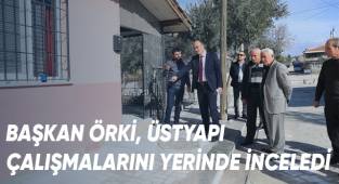 BAŞKAN ÖRKİ, ÜSTYAPI ÇALIŞMALARINI YERİNDE İNCELEDİ