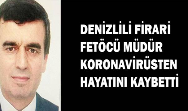 Denizlili Fetöcü firari müdür koronavirüsten hayatını kaybetti