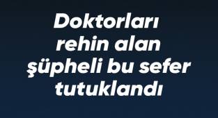 Doktorları rehin alan şüpheli bu sefer tutuklandı
