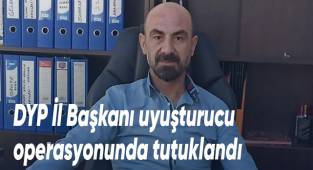 DYP İl Başkanı uyuşturucu operasyonunda tutuklandı