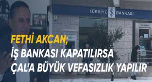 Fethi Akcan; İş Bankası kapatılırsa Çal'a büyük vefasızlık yapılır