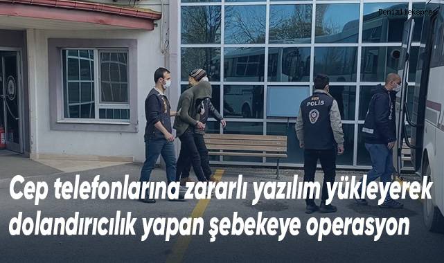 Cep telefonlarına zararlı yazılım yükleyerek dolandırıcılık yapan şebekeye operasyon