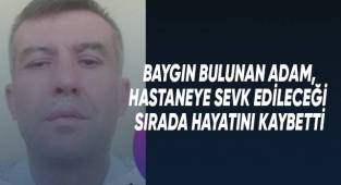 Baygın bulunan adam, hastaneye sevk edileceği sırada öldü