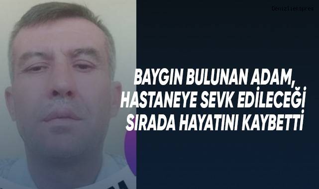 Baygın bulunan adam, hastaneye sevk edileceği sırada öldü