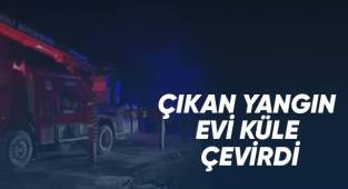Çıkan Yangın evi küle çevirdi