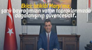 Ekici; İstiklâl Marşı’mız, şanlı bayrağımızın vatan topraklarımızda dalgalanışının güvencesidir.