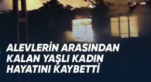 Alevlerin arasından kalan yaşlı kadın hayatını kaybetti