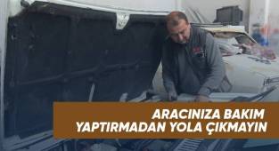 Aracınıza bakım yaptırmadan yola çıkmayın