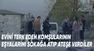 Evini terk eden komşularının eşyalarını sokağa atıp ateşe verdiler