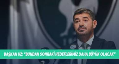 Başkan Uz: Bundan sonraki hedeflerimiz daha büyük olacak