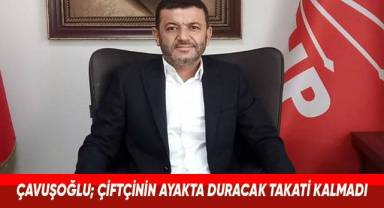 CHP Denizli İl Başkanı Çavuşoğlu; Çiftçinin ayakta duracak takati kalmadı
