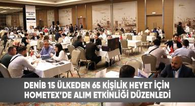 DENİB 15 ülkeden 65 kişilik heyet için HOMETEX’de alım etkinliği düzenledi