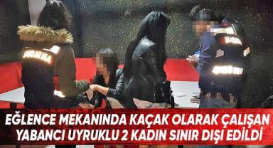 Eğlence mekanında kaçak olarak çalışan yabancı uyruklu 2 kadın sınır dışı edildi