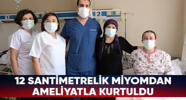 12 santimetrelik miyomdan ameliyatla kurtuldu