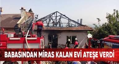 Babasından miras kalan evi ateşe verdi