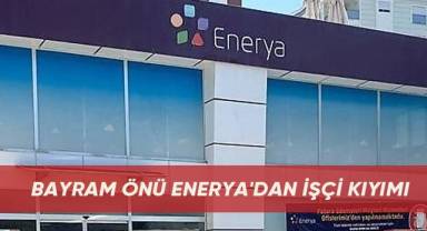 Bayram önü Enerya'dan işçi kıyımı