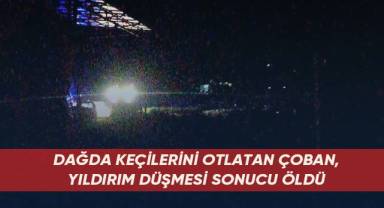 Dağda keçilerini otlatan çoban yıldırım düşmesi sonucu öldü