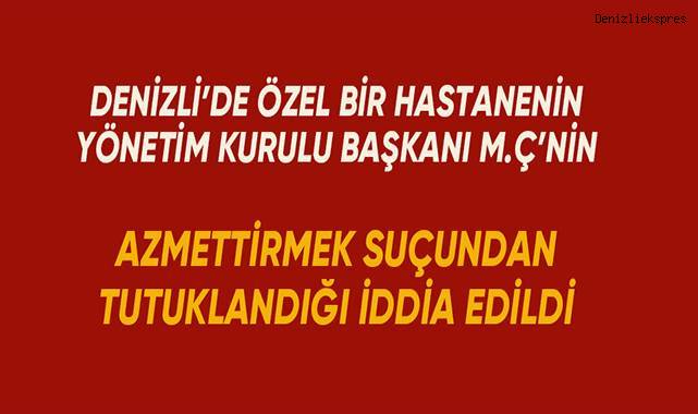 Denizli'de özel bir hastanenin yönetim kurulu başkanı M.Ç'nin tutuklandığı iddia edildi