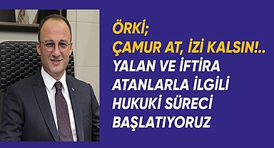 Örki; Çamur at izi kalsın. Yalan haber yapanlarla ilgili hukuki süreci başlatıyoruz