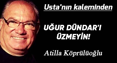 Uğur Dündar'ı üzmeyin...