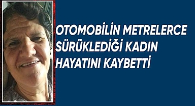 Otomobilin metrelerce sürüklediği kadın hayatını kaybetti