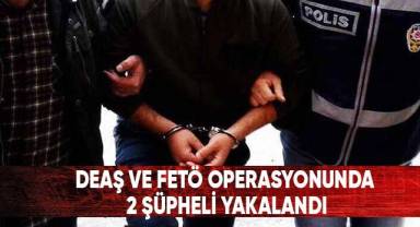 DEAŞ ve FETÖ operasyonda 2 şüpheli yakalandı