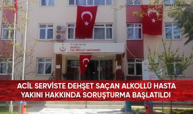 Acil serviste dehşet saçan alkollü hasta yakını hakkında soruşturma başlatıldı