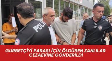 GURBETÇİYİ PARASI İÇİN ÖLDÜREN ZANLILAR CEZAEVİNE GÖNDERİLDİ