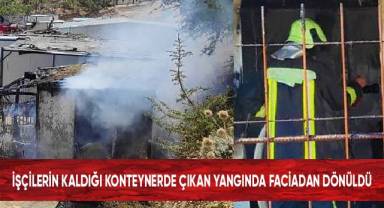 İşçilerin kaldığı konteynerde çıkan yangında faciadan dönüldü