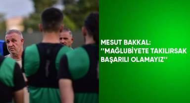 Mesut Bakkal; “Mağlubiyete takılırsak başarılı olamayız