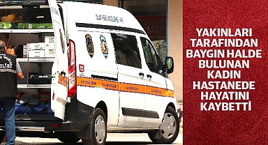 Yakınları tarafından baygın halde bulunan kadın hastanede hayatını kaybetti