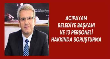 Acıpayam Belediye Başkanı ve 13 personeli hakkında soruşturma