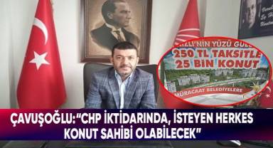Çavuşoğlu:“CHP İktidarında, İsteyen Herkes Konut Sahibi Olabilecek”