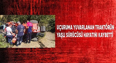 Uçuruma yuvarlanan traktörün yaşlı sürücüsü hayatını kaybetti