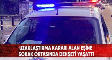 Uzaklaştırma kararı alan eşine sokak ortasında dehşeti yaşattı