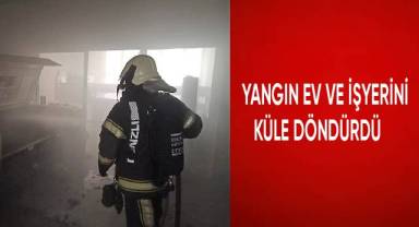 Yangın ev ve işyerini küle döndürdü