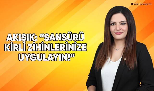 Akışık: “Sansürü kirli zihinlerinize uygulayın!”