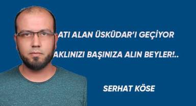Atı alan Üsküdar'ı geçiyor, aklınızı başınıza alın beyler!..