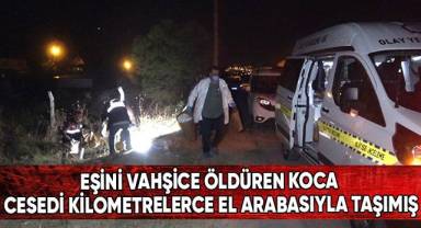 Eşini vahşice öldüren koca cesedi kilometrelerce el arabasıyla taşımış