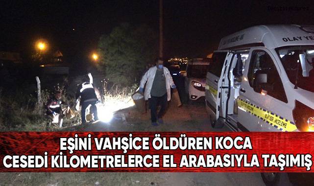 Eşini vahşice öldüren koca cesedi kilometrelerce el arabasıyla taşımış