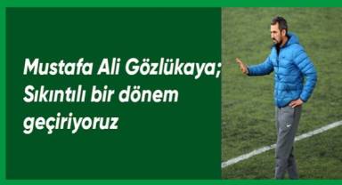 Mustafa Ali Gözlükaya: “Sıkıntılı bir dönem geçiriyoruz”