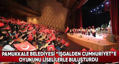 Pamukkale Belediyesi “İşgalden Cumhuriyet”e Oyununu Liselilerle Buluşturdu