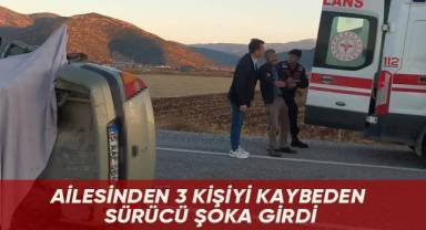 Ailesinden 3 kişiyi kaybeden sürücü şoka girdi