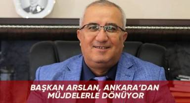 Başkan Arslan, Ankara’dan müjdelerle dönüyor