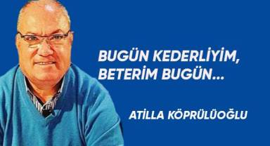 BUGÜN KEDERLİYİM, BETERİM BUGÜN…