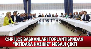CHP İlçe Başkanları Toplantısı’ndan “İktidara Hazırız” Mesajı Çıktı