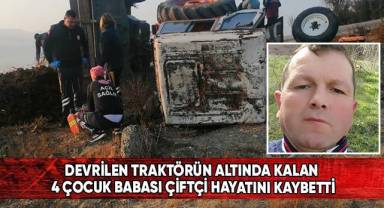 Devrilen traktörün altında kalan 4 çocuk babası çiftçi hayatını kaybetti