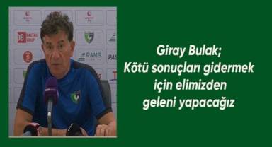 Giray Bulak; kötü sonuçları gidermek için elimizden geleni yapacağız